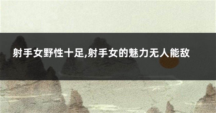 射手女野性十足,射手女的魅力无人能敌