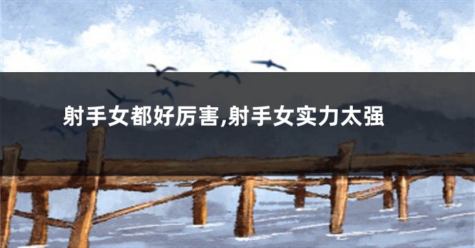 射手女都好厉害,射手女实力太强