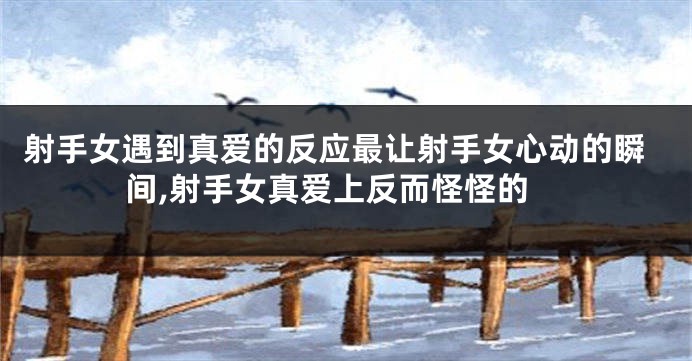 射手女遇到真爱的反应最让射手女心动的瞬间,射手女真爱上反而怪怪的