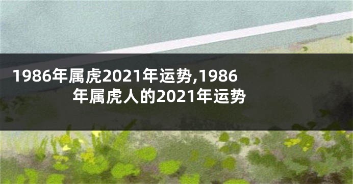 1986年属虎2021年运势,1986年属虎人的2021年运势