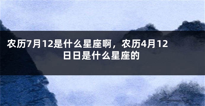 农历7月12是什么星座啊，农历4月12日日是什么星座的