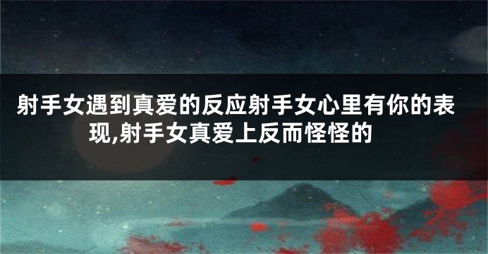 射手女遇到真爱的反应射手女心里有你的表现,射手女真爱上反而怪怪的