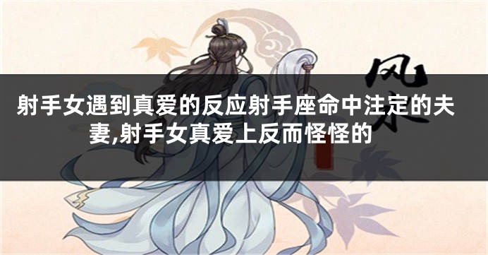 射手女遇到真爱的反应射手座命中注定的夫妻,射手女真爱上反而怪怪的