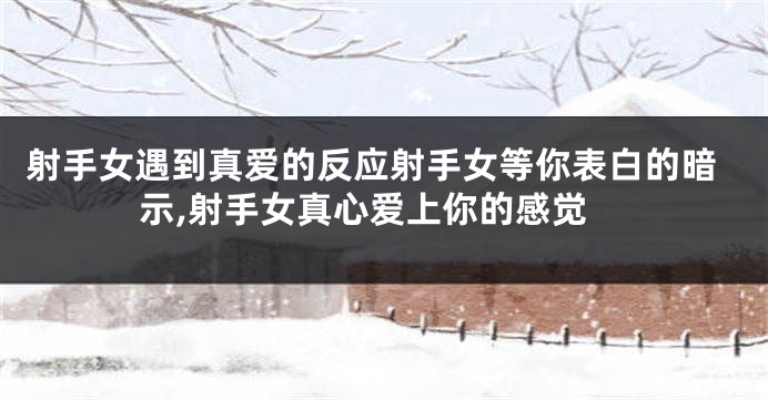射手女遇到真爱的反应射手女等你表白的暗示,射手女真心爱上你的感觉