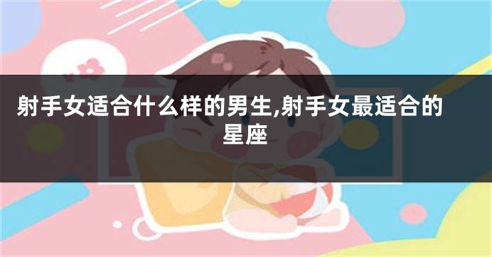 射手女适合什么样的男生,射手女最适合的星座