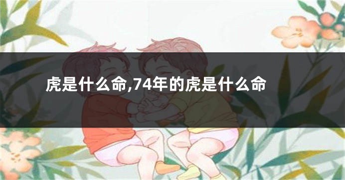 虎是什么命,74年的虎是什么命