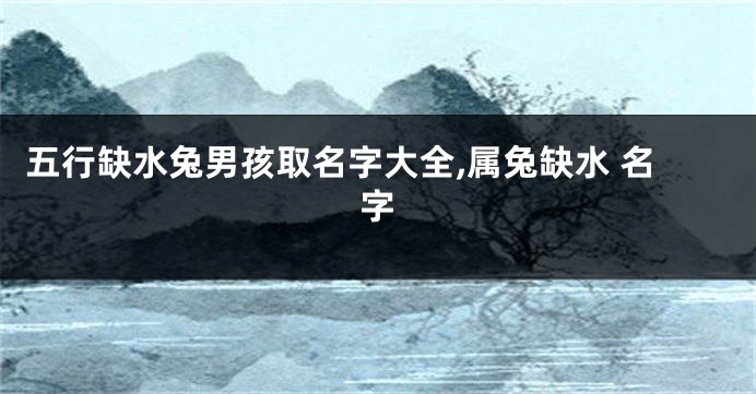 五行缺水兔男孩取名字大全,属兔缺水 名字