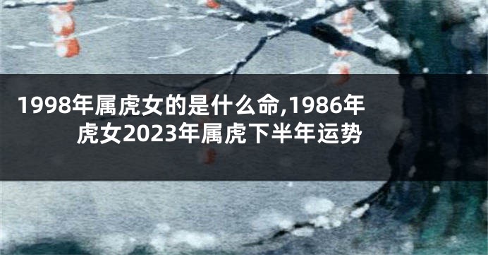 1998年属虎女的是什么命,1986年虎女2023年属虎下半年运势