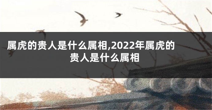属虎的贵人是什么属相,2022年属虎的贵人是什么属相