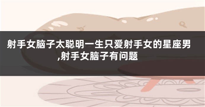 射手女脑子太聪明一生只爱射手女的星座男,射手女脑子有问题