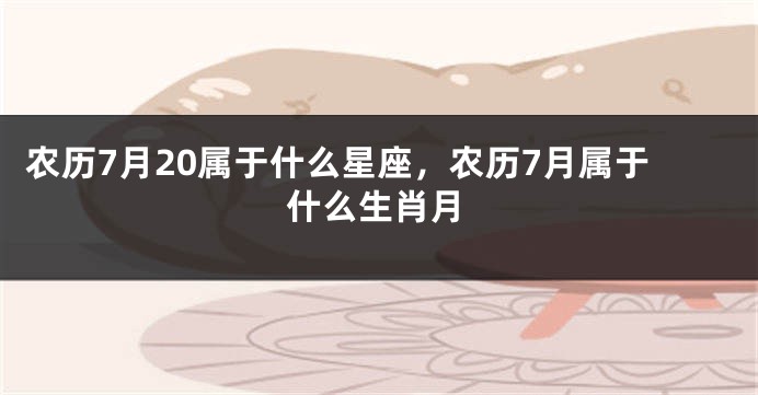 农历7月20属于什么星座,农历7月属于什么生肖月