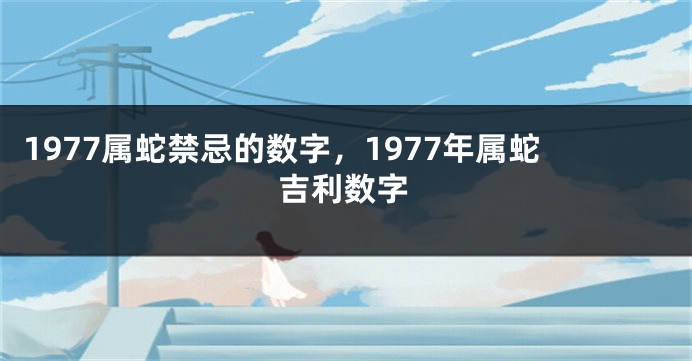 1977属蛇禁忌的数字,1977年属蛇吉利数字