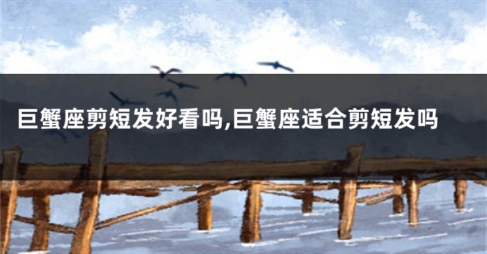 巨蟹座剪短发好看吗,巨蟹座适合剪短发吗