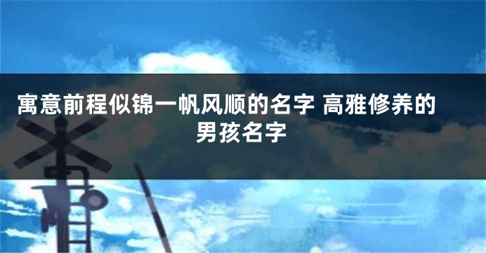 寓意前程似锦一帆风顺的名字 高雅修养的男孩名字