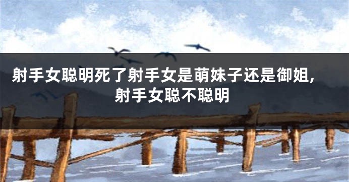 射手女聪明死了射手女是萌妹子还是御姐,射手女聪不聪明