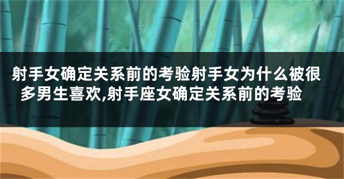 射手女确定关系前的考验射手女为什么被很多男生喜欢,射手座女确定关系前的考验