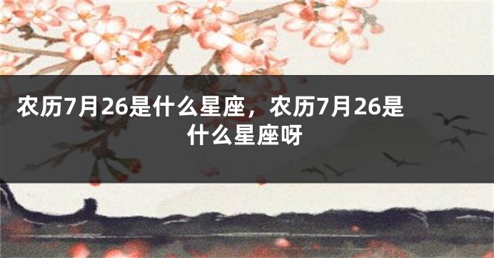 农历7月26是什么星座,农历7月26是什么星座呀