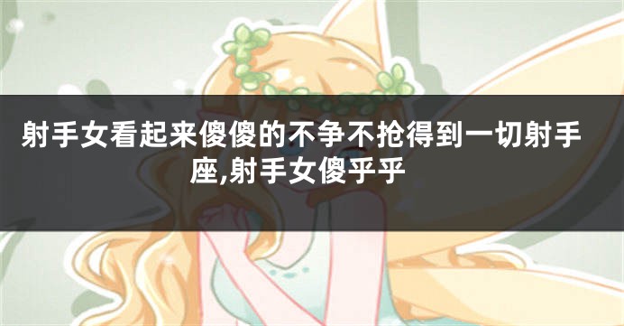 射手女看起来傻傻的不争不抢得到一切射手座,射手女傻乎乎