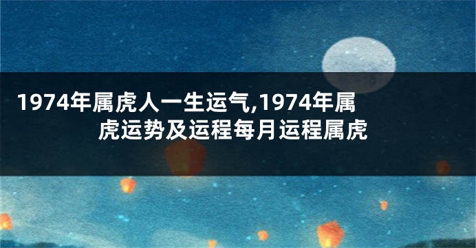 1974年属虎人一生运气,1974年属虎运势及运程每月运程属虎