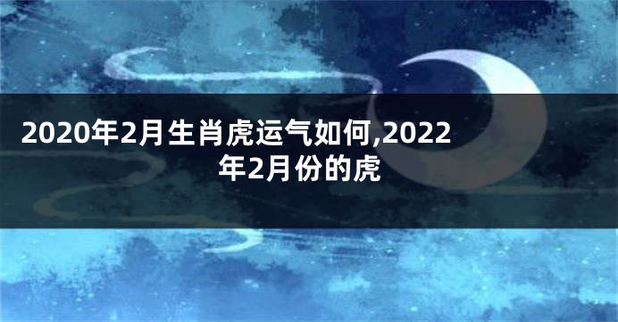 2020年2月生肖虎运气如何,2022年2月份的虎