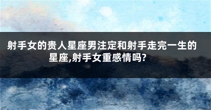 射手女的贵人星座男注定和射手走完一生的星座,射手女重感情吗?