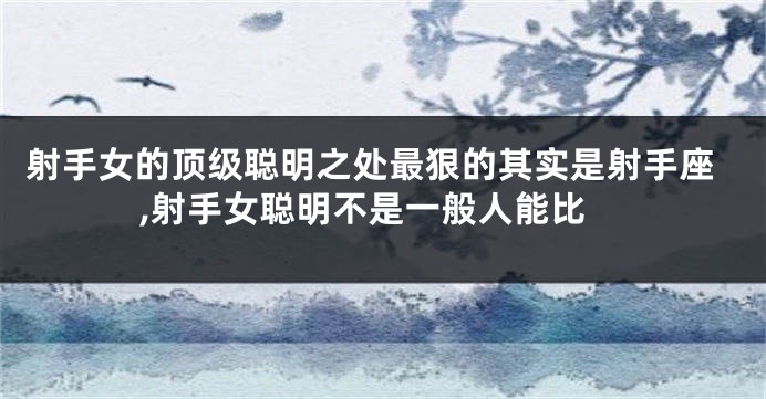 射手女的顶级聪明之处最狠的其实是射手座,射手女聪明不是一般人能比