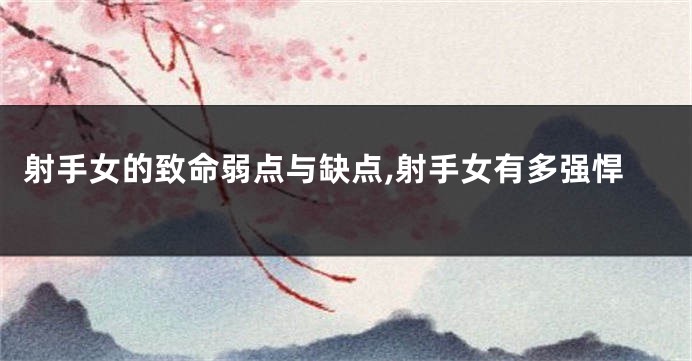 射手女的致命弱点与缺点,射手女有多强悍