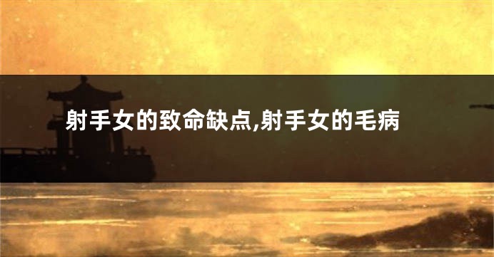 射手女的致命缺点,射手女的毛病
