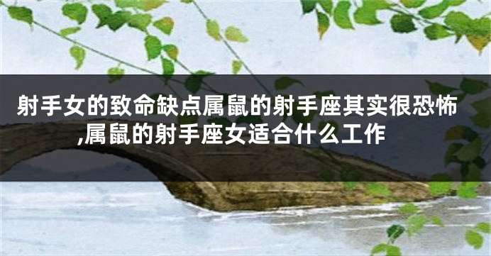 射手女的致命缺点属鼠的射手座其实很恐怖,属鼠的射手座女适合什么工作