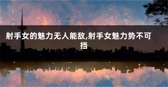 射手女的魅力无人能敌,射手女魅力势不可挡