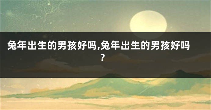 兔年出生的男孩好吗,兔年出生的男孩好吗?