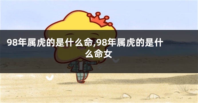 98年属虎的是什么命,98年属虎的是什么命女