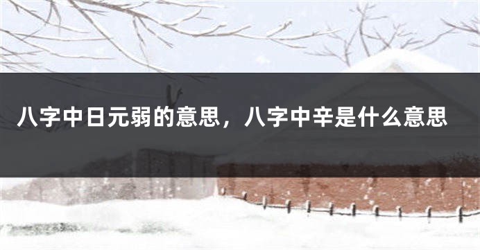 八字中日元弱的意思，八字中辛是什么意思