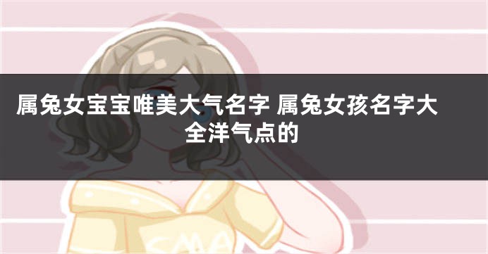 属兔女宝宝唯美大气名字 属兔女孩名字大全洋气点的