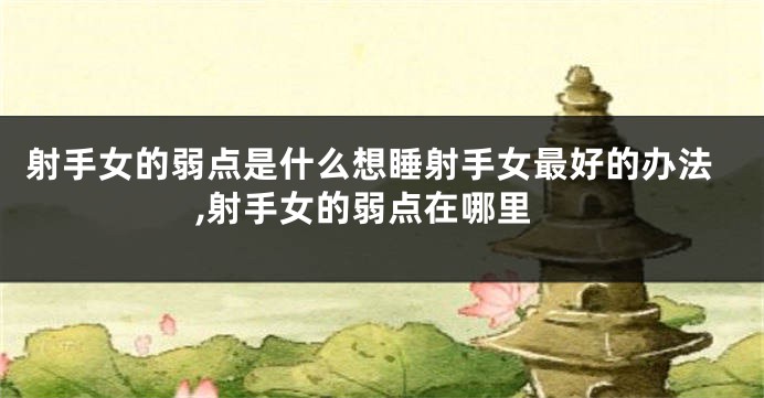 射手女的弱点是什么想睡射手女最好的办法,射手女的弱点在哪里