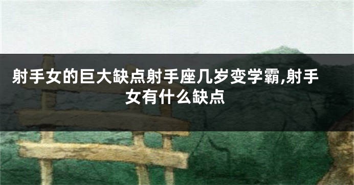 射手女的巨大缺点射手座几岁变学霸,射手女有什么缺点