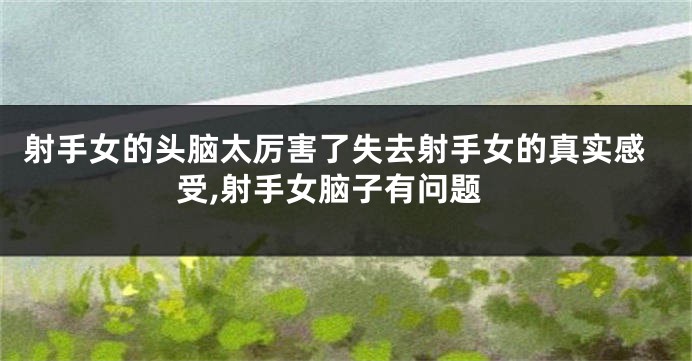 射手女的头脑太厉害了失去射手女的真实感受,射手女脑子有问题