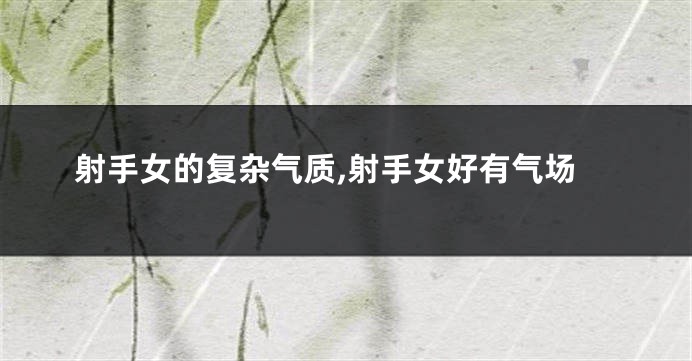 射手女的复杂气质,射手女好有气场