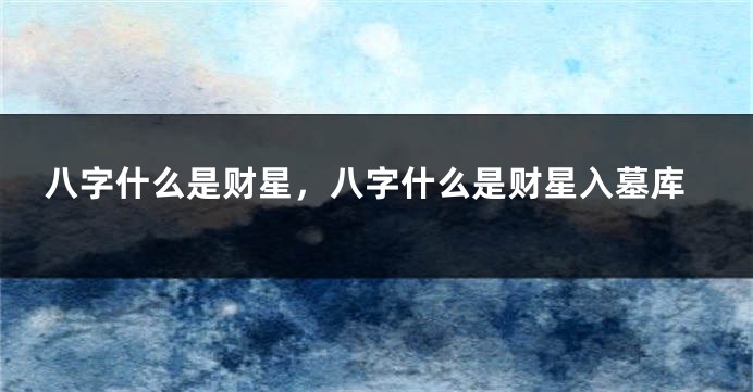 八字什么是财星,八字什么是财星入墓库