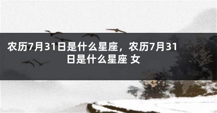 农历7月31日是什么星座,农历7月31日是什么星座 女