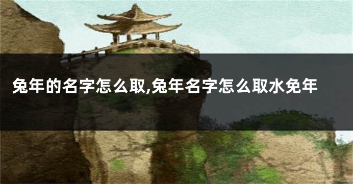 兔年的名字怎么取,兔年名字怎么取水免年