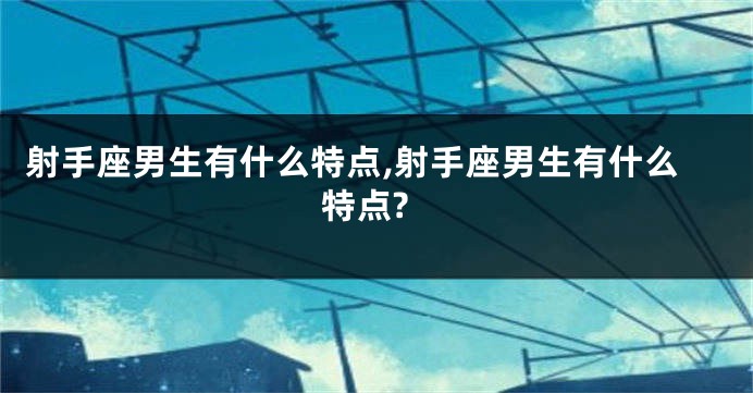 射手座男生有什么特点,射手座男生有什么特点?