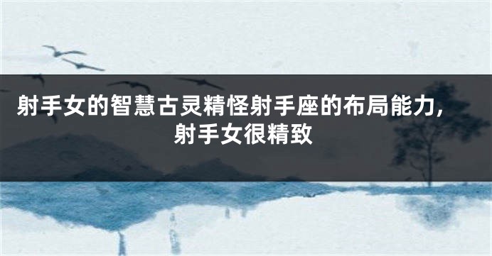 射手女的智慧古灵精怪射手座的布局能力,射手女很精致