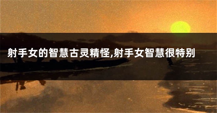 射手女的智慧古灵精怪,射手女智慧很特别