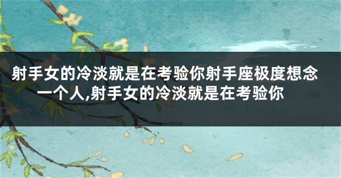 射手女的冷淡就是在考验你射手座极度想念一个人,射手女的冷淡就是在考验你