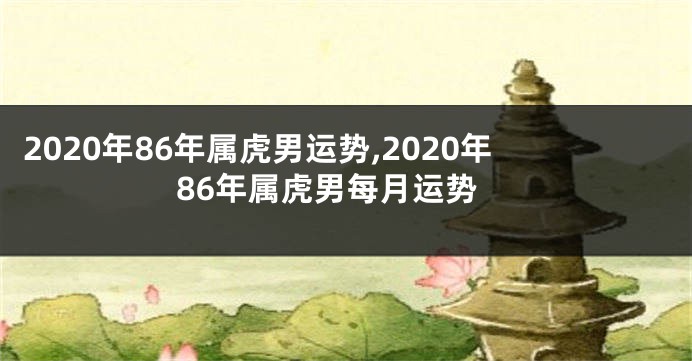 2020年86年属虎男运势,2020年86年属虎男每月运势
