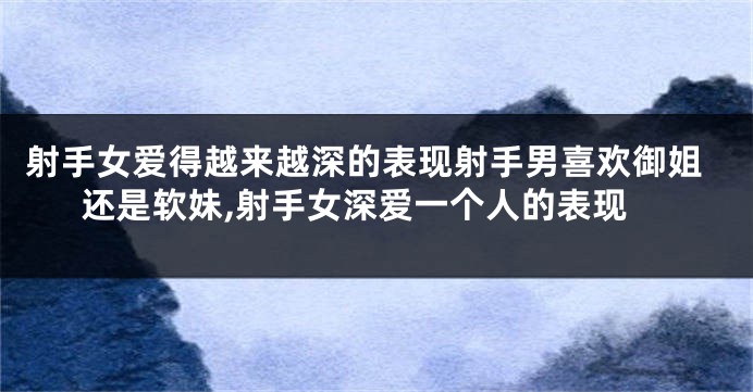 射手女爱得越来越深的表现射手男喜欢御姐还是软妹,射手女深爱一个人的表现