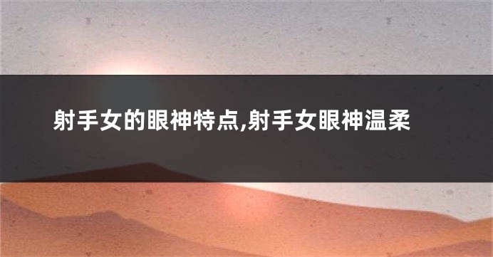 射手女的眼神特点,射手女眼神温柔