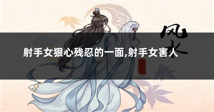 射手女狠心残忍的一面,射手女害人