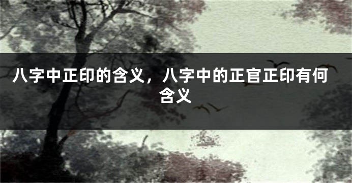 八字中正印的含义,八字中的正官正印有何含义